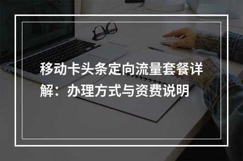 移动卡头条定向流量套餐详解：办理方式与资费说明