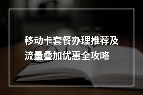 移动卡套餐办理推荐及流量叠加优惠全攻略