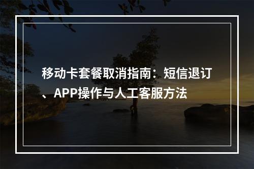 移动卡套餐取消指南：短信退订、APP操作与人工客服方法