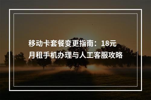 移动卡套餐变更指南：18元月租手机办理与人工客服攻略