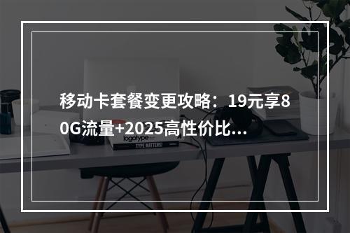 移动卡套餐变更攻略：19元享80G流量+2025高性价比推荐