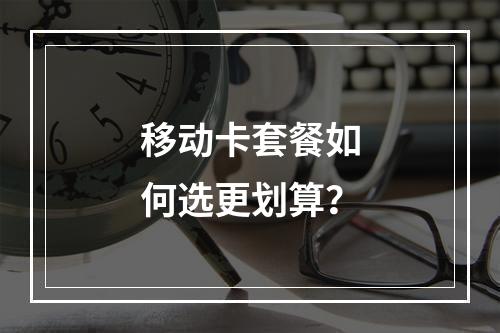 移动卡套餐如何选更划算？