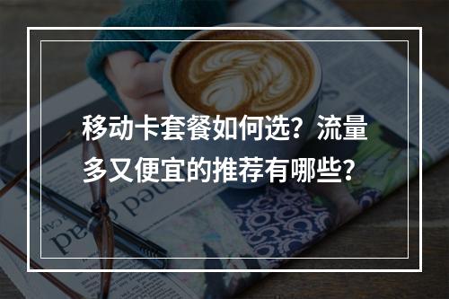 移动卡套餐如何选？流量多又便宜的推荐有哪些？