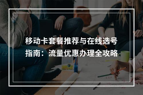 移动卡套餐推荐与在线选号指南：流量优惠办理全攻略