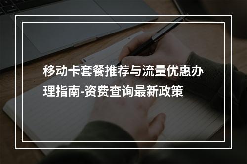 移动卡套餐推荐与流量优惠办理指南-资费查询最新政策