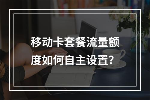 移动卡套餐流量额度如何自主设置？
