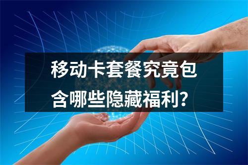 移动卡套餐究竟包含哪些隐藏福利？