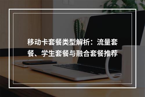 移动卡套餐类型解析：流量套餐、学生套餐与融合套餐推荐
