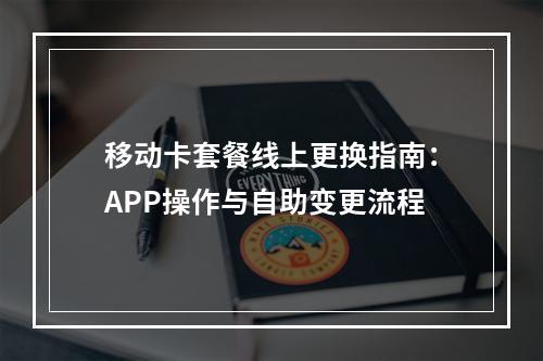 移动卡套餐线上更换指南：APP操作与自助变更流程