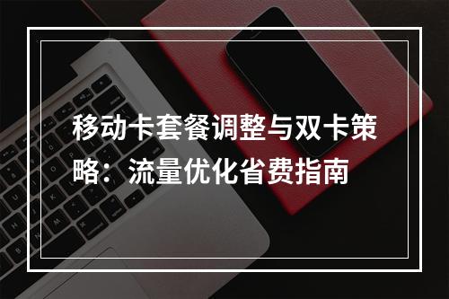 移动卡套餐调整与双卡策略：流量优化省费指南