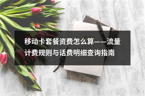 移动卡套餐资费怎么算——流量计费规则与话费明细查询指南