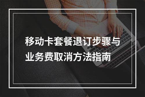 移动卡套餐退订步骤与业务费取消方法指南