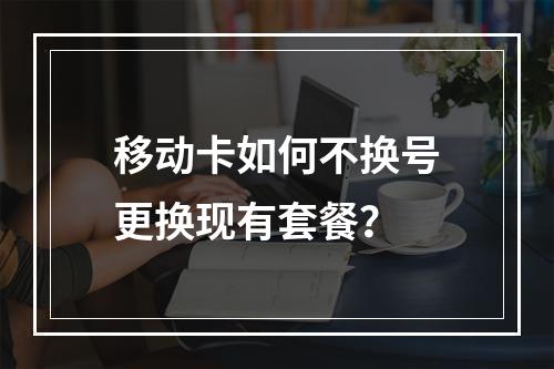 移动卡如何不换号更换现有套餐？