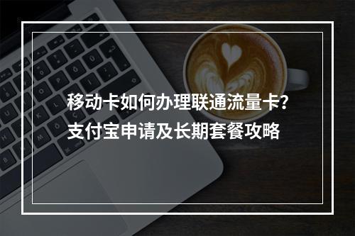 移动卡如何办理联通流量卡？支付宝申请及长期套餐攻略