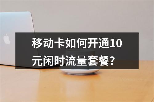 移动卡如何开通10元闲时流量套餐？