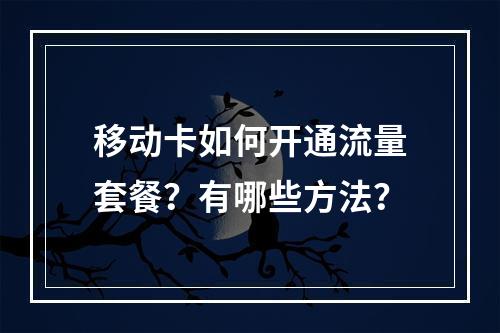 移动卡如何开通流量套餐？有哪些方法？