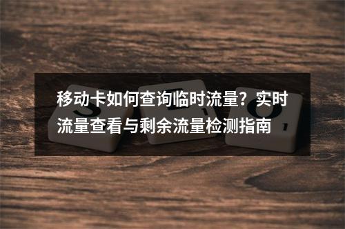 移动卡如何查询临时流量？实时流量查看与剩余流量检测指南