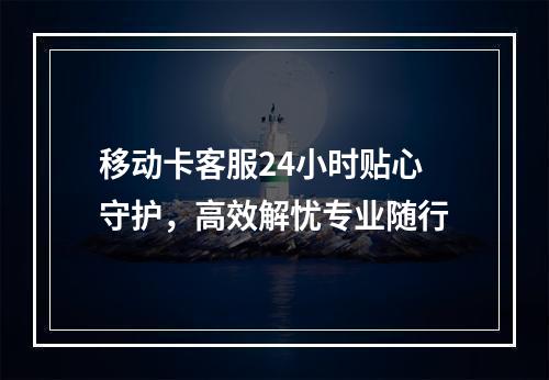 移动卡客服24小时贴心守护，高效解忧专业随行
