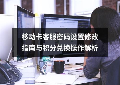 移动卡客服密码设置修改指南与积分兑换操作解析