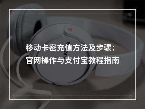 移动卡密充值方法及步骤：官网操作与支付宝教程指南