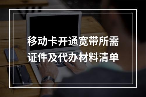 移动卡开通宽带所需证件及代办材料清单