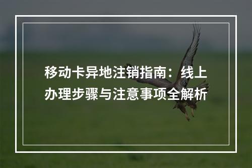 移动卡异地注销指南：线上办理步骤与注意事项全解析
