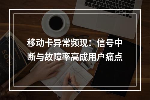 移动卡异常频现：信号中断与故障率高成用户痛点