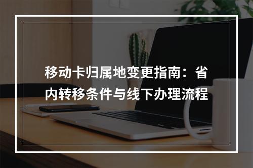 移动卡归属地变更指南：省内转移条件与线下办理流程