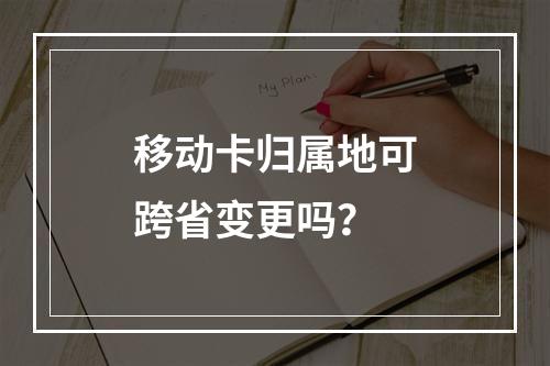 移动卡归属地可跨省变更吗？