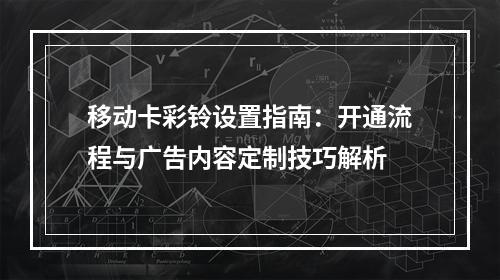 移动卡彩铃设置指南：开通流程与广告内容定制技巧解析