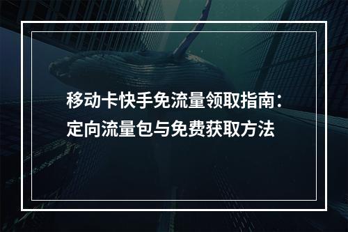 移动卡快手免流量领取指南：定向流量包与免费获取方法