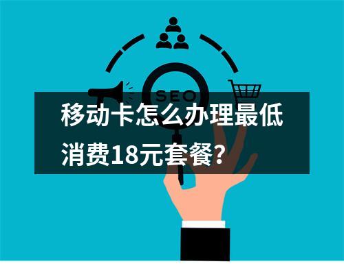 移动卡怎么办理最低消费18元套餐？