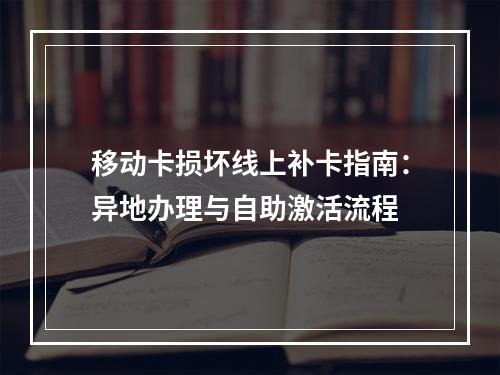 移动卡损坏线上补卡指南：异地办理与自助激活流程