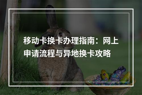 移动卡换卡办理指南：网上申请流程与异地换卡攻略