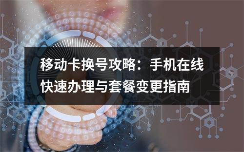 移动卡换号攻略：手机在线快速办理与套餐变更指南