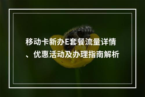 移动卡新办E套餐流量详情、优惠活动及办理指南解析