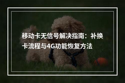移动卡无信号解决指南：补换卡流程与4G功能恢复方法