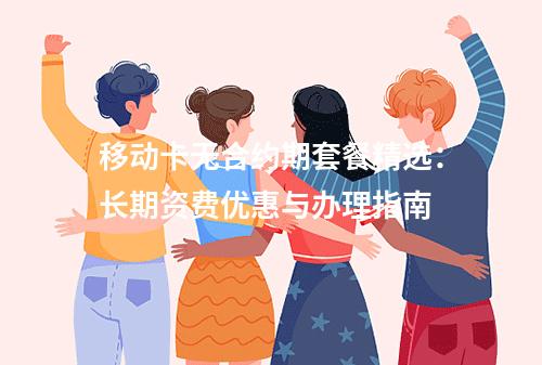 移动卡无合约期套餐精选：长期资费优惠与办理指南