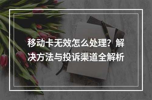 移动卡无效怎么处理？解决方法与投诉渠道全解析