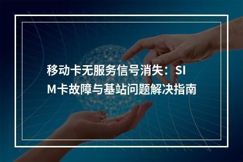移动卡无服务信号消失：SIM卡故障与基站问题解决指南