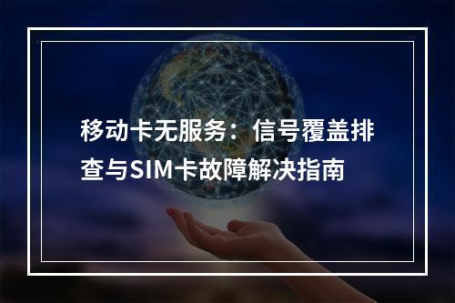 移动卡无服务：信号覆盖排查与SIM卡故障解决指南