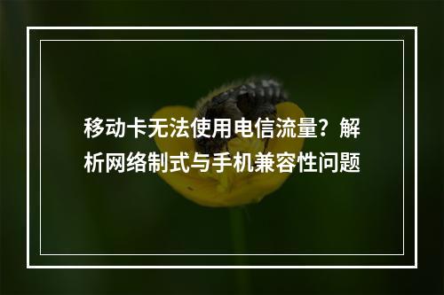 移动卡无法使用电信流量？解析网络制式与手机兼容性问题
