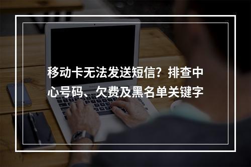移动卡无法发送短信？排查中心号码、欠费及黑名单关键字