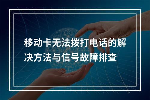 移动卡无法拨打电话的解决方法与信号故障排查