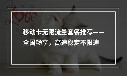 移动卡无限流量套餐推荐——全国畅享，高速稳定不限速