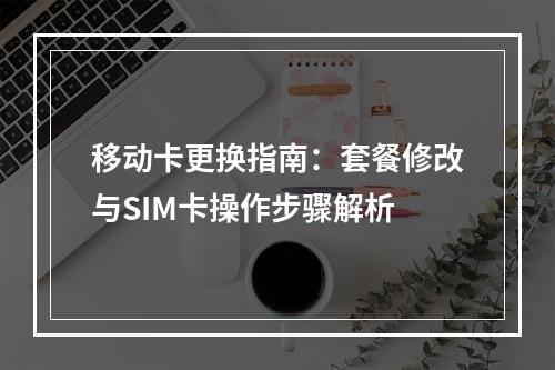 移动卡更换指南：套餐修改与SIM卡操作步骤解析