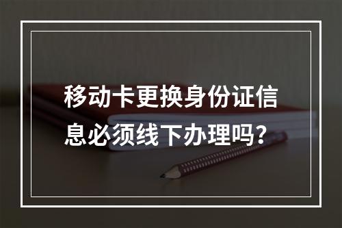 移动卡更换身份证信息必须线下办理吗？