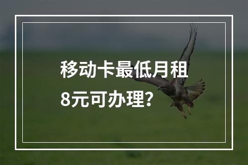 移动卡最低月租8元可办理？