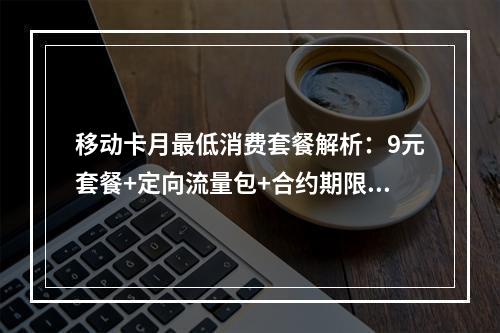移动卡月最低消费套餐解析：9元套餐+定向流量包+合约期限制