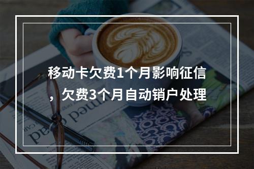 移动卡欠费1个月影响征信，欠费3个月自动销户处理